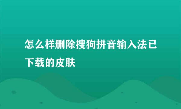 怎么样删除搜狗拼音输入法已下载的皮肤