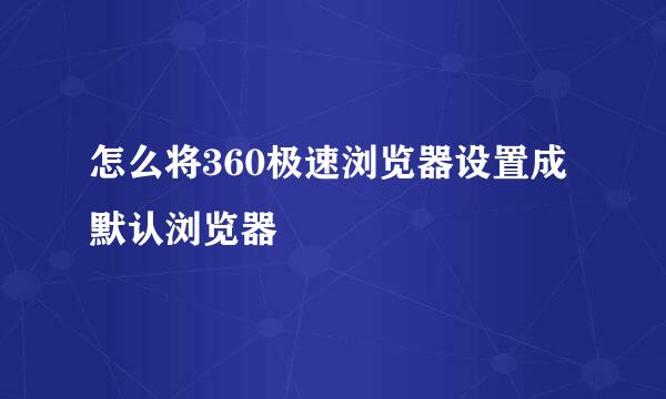 怎么将360极速浏览器设置成默认浏览器