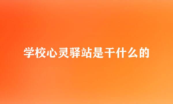 学校心灵驿站是干什么的