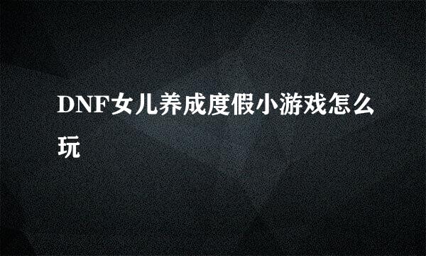 DNF女儿养成度假小游戏怎么玩