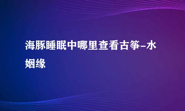 海豚睡眠中哪里查看古筝-水姻缘