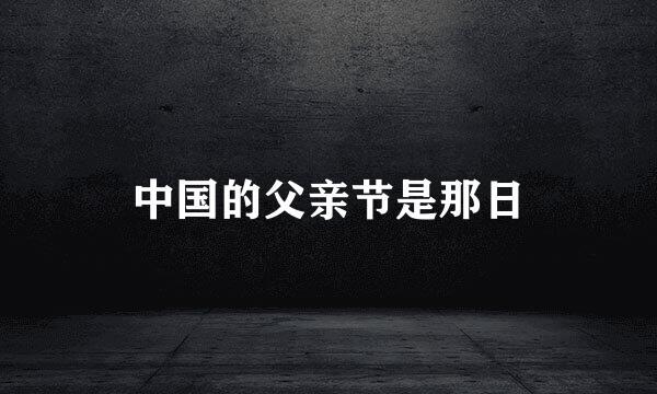 中国的父亲节是那日