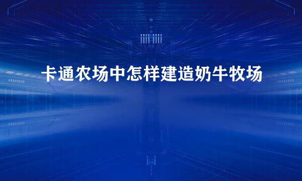 卡通农场中怎样建造奶牛牧场