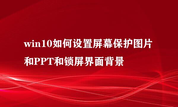 win10如何设置屏幕保护图片和PPT和锁屏界面背景