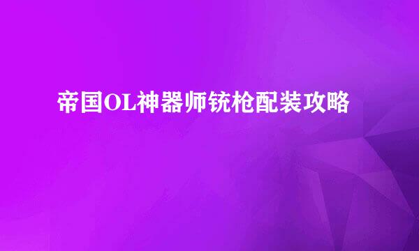 帝国OL神器师铳枪配装攻略