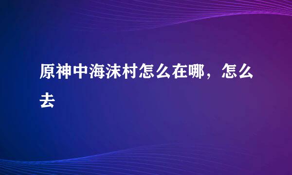 原神中海沫村怎么在哪，怎么去