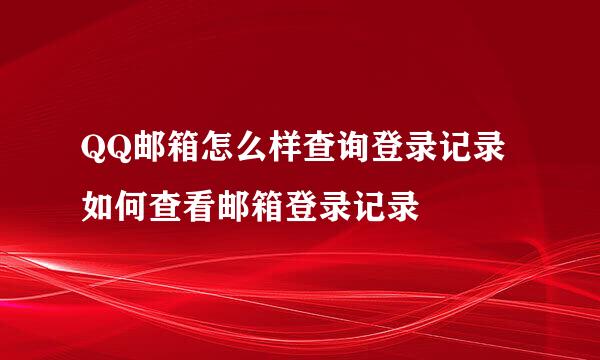QQ邮箱怎么样查询登录记录如何查看邮箱登录记录