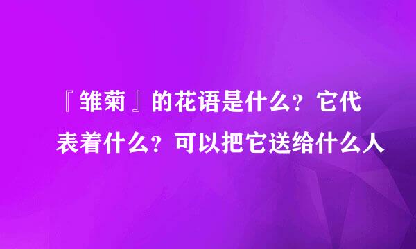 『雏菊』的花语是什么？它代表着什么？可以把它送给什么人