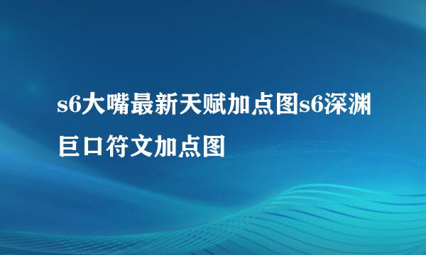 s6大嘴最新天赋加点图s6深渊巨口符文加点图