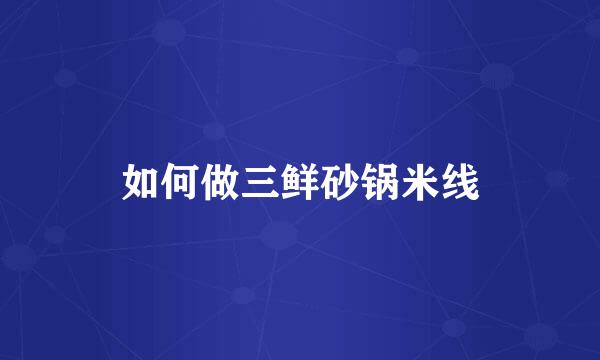 如何做三鲜砂锅米线