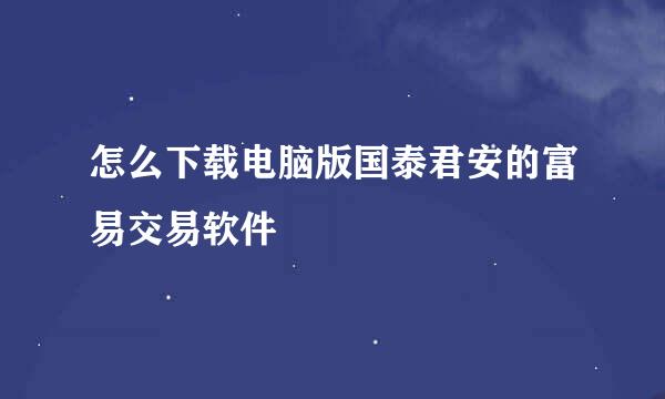 怎么下载电脑版国泰君安的富易交易软件