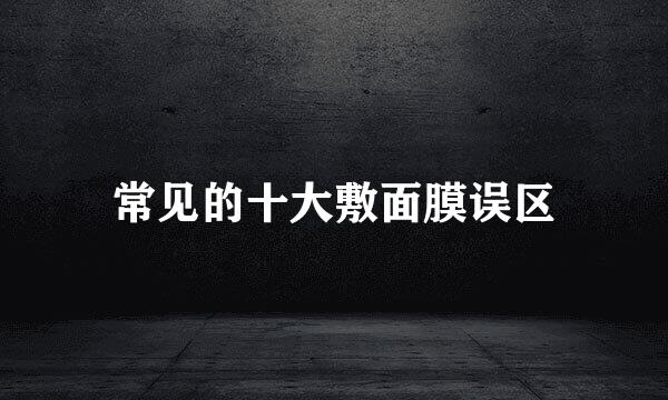 常见的十大敷面膜误区