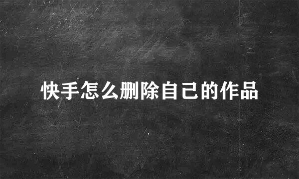 快手怎么删除自己的作品