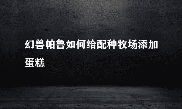 幻兽帕鲁如何给配种牧场添加蛋糕