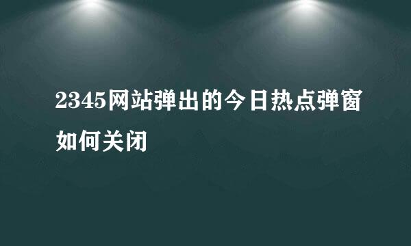 2345网站弹出的今日热点弹窗如何关闭