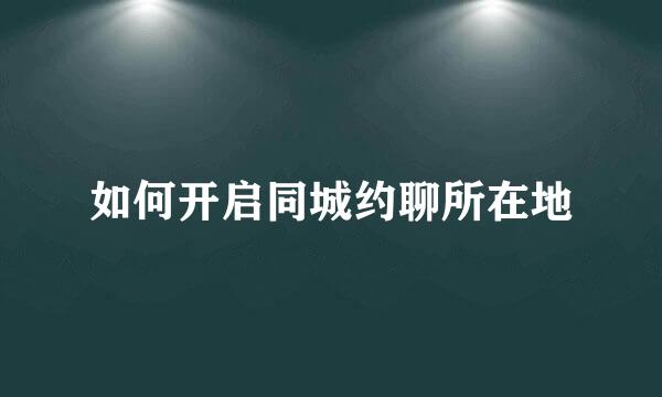 如何开启同城约聊所在地