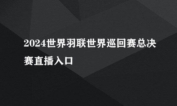2024世界羽联世界巡回赛总决赛直播入口