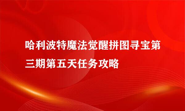 哈利波特魔法觉醒拼图寻宝第三期第五天任务攻略