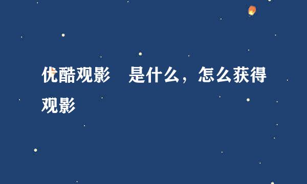 优酷观影劵是什么，怎么获得观影劵