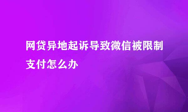 网贷异地起诉导致微信被限制支付怎么办
