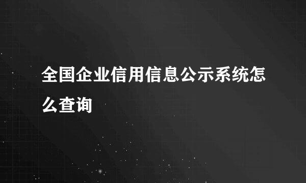 全国企业信用信息公示系统怎么查询