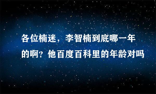 各位楠迷，李智楠到底哪一年的啊？他百度百科里的年龄对吗