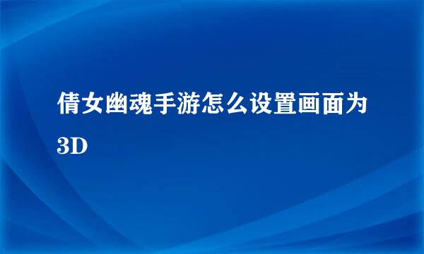 倩女幽魂手游怎么设置画面为3D