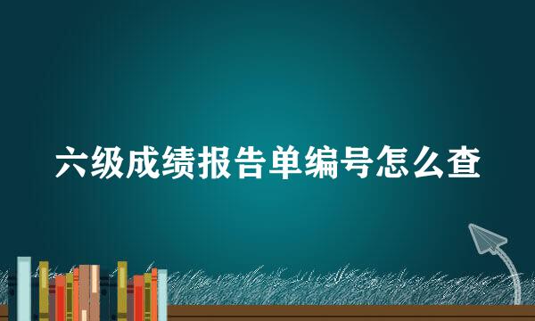六级成绩报告单编号怎么查