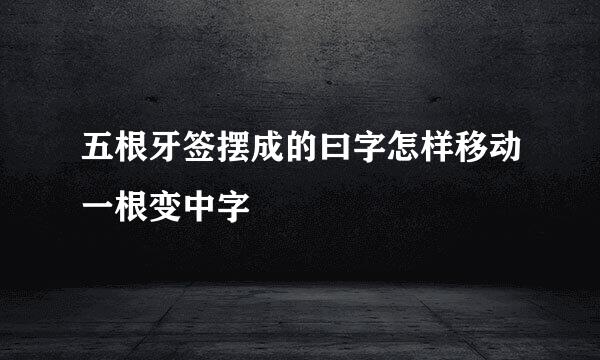 五根牙签摆成的曰字怎样移动一根变中字
