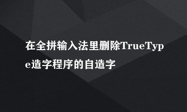 在全拼输入法里删除TrueType造字程序的自造字