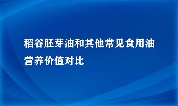 稻谷胚芽油和其他常见食用油营养价值对比