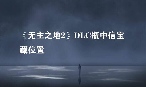 《无主之地2》DLC瓶中信宝藏位置