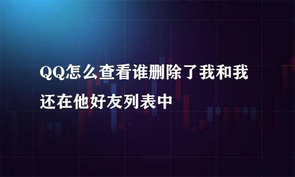 QQ怎么查看谁删除了我和我还在他好友列表中