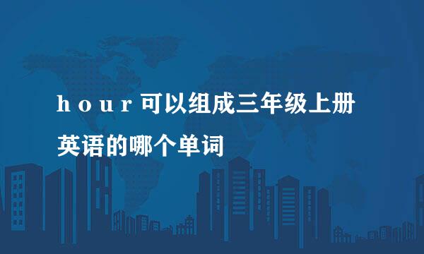 h o u r 可以组成三年级上册英语的哪个单词