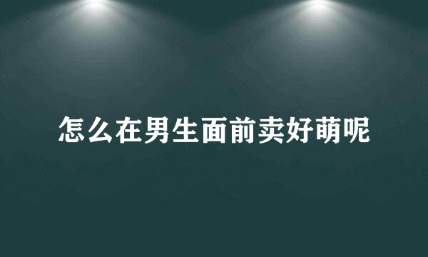 怎么在男生面前卖好萌呢