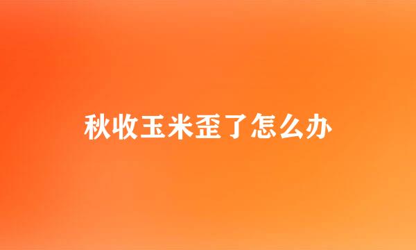 秋收玉米歪了怎么办