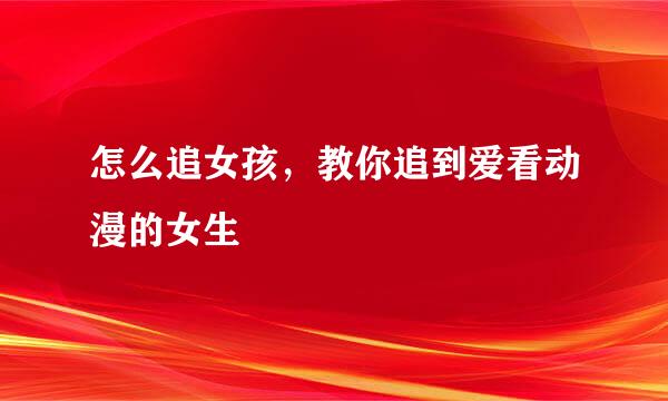 怎么追女孩，教你追到爱看动漫的女生