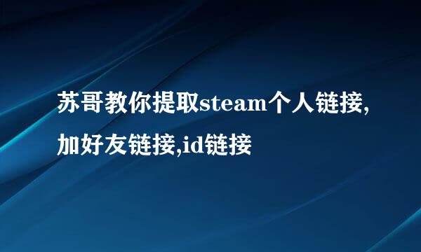苏哥教你提取steam个人链接,加好友链接,id链接