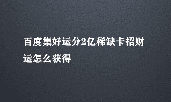 百度集好运分2亿稀缺卡招财运怎么获得