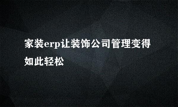 家装erp让装饰公司管理变得如此轻松