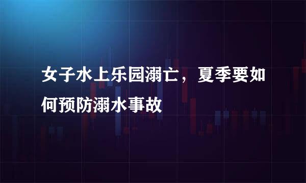 女子水上乐园溺亡，夏季要如何预防溺水事故