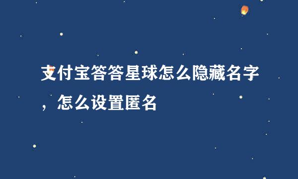 支付宝答答星球怎么隐藏名字，怎么设置匿名