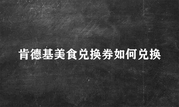 肯德基美食兑换券如何兑换