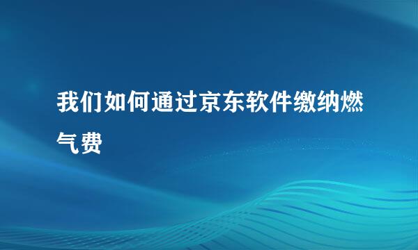 我们如何通过京东软件缴纳燃气费